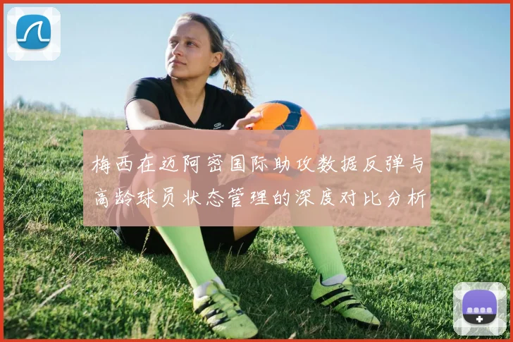 梅西在迈阿密国际助攻数据反弹与高龄球员状态管理的深度对比分析