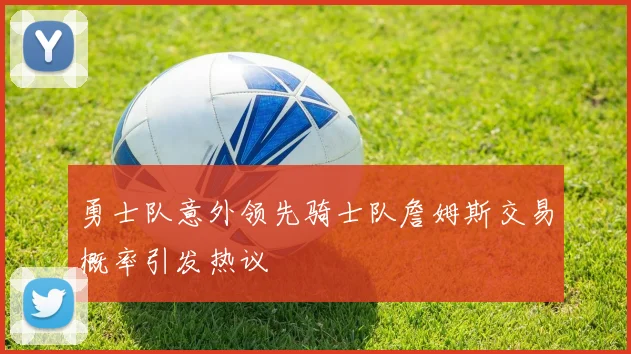 勇士队意外领先骑士队詹姆斯交易概率引发热议
