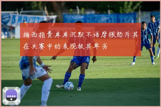 梅西指责库库沉默不语摩根怒斥其在决赛中的表现极其卑劣