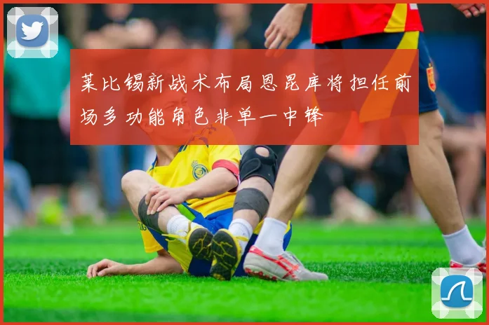 莱比锡新战术布局恩昆库将担任前场多功能角色非单一中锋