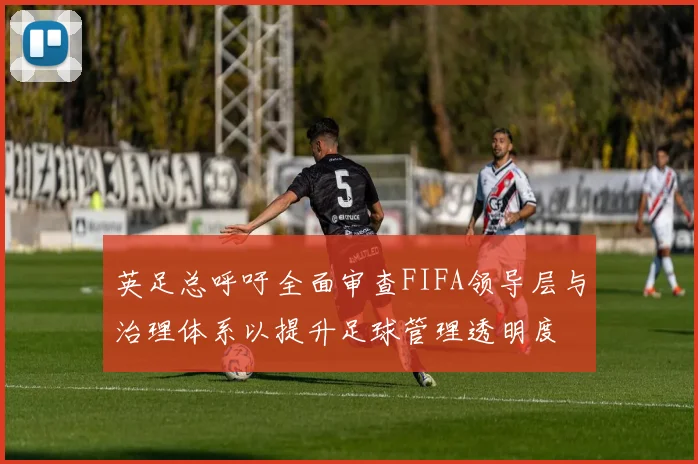 英足总呼吁全面审查FIFA领导层与治理体系以提升足球管理透明度