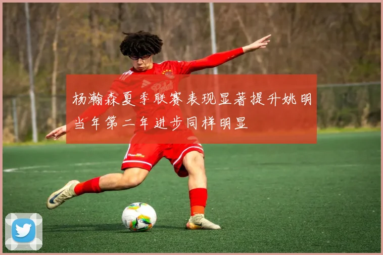 杨瀚森夏季联赛表现显著提升姚明当年第二年进步同样明显
