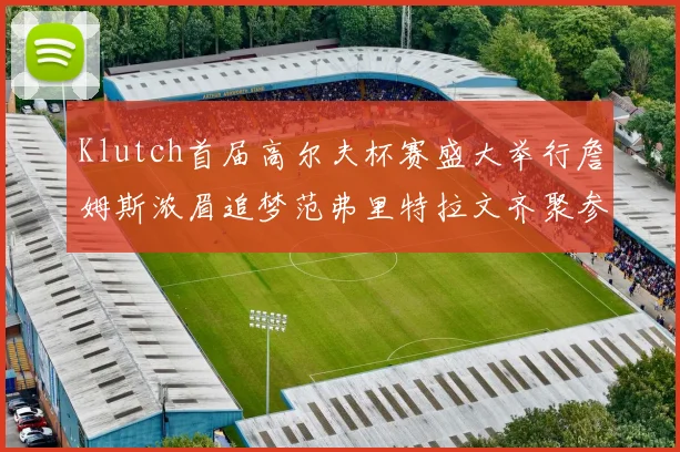 Klutch首届高尔夫杯赛盛大举行詹姆斯浓眉追梦范弗里特拉文齐聚参赛