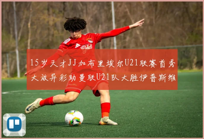 15岁天才JJ加布里埃尔U21联赛首秀大放异彩助曼联U21队大胜伊普斯维奇