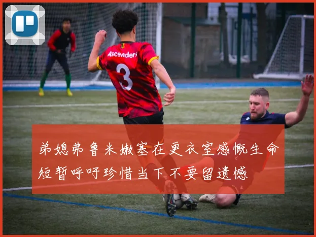 弟媳弗鲁米嫩塞在更衣室感慨生命短暂呼吁珍惜当下不要留遗憾